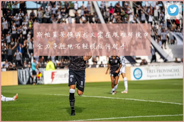 斯帕莱蒂强调尤文需在艰难环境中全力争胜绝不轻视任何对手