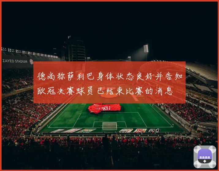 德尚称萨利巴身体状态良好并告知欧冠决赛球员已结束比赛的消息