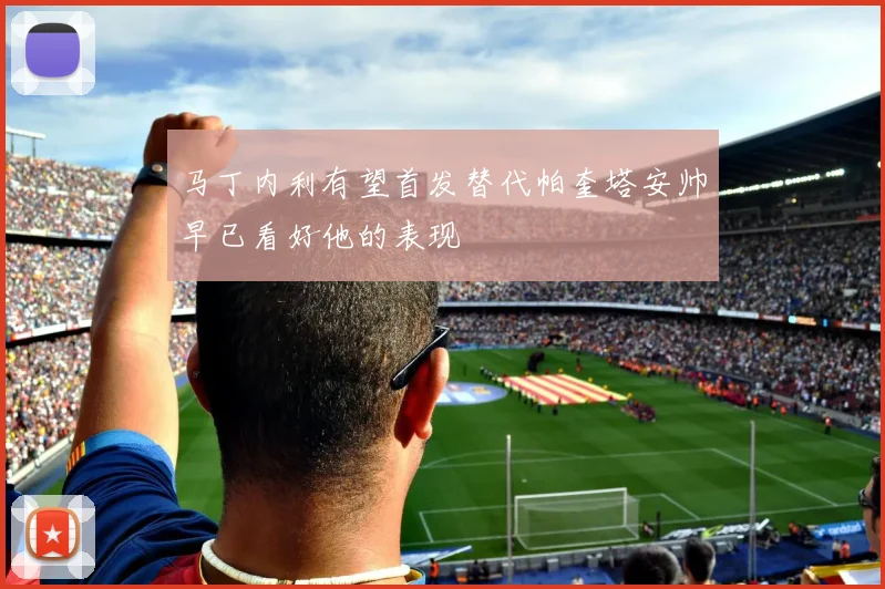 马丁内利有望首发替代帕奎塔安帅早已看好他的表现