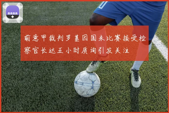 前意甲裁判罗基因国米比赛接受检察官长达五小时质询引发关注