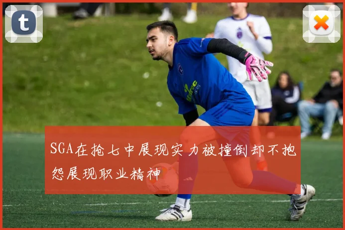 SGA在抢七中展现实力被撞倒却不抱怨展现职业精神