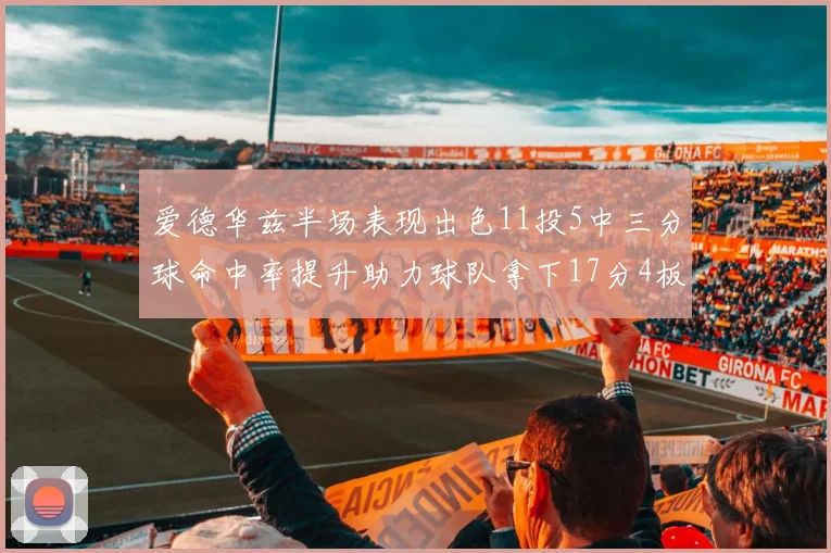 爱德华兹半场表现出色11投5中三分球命中率提升助力球队拿下17分4板1助