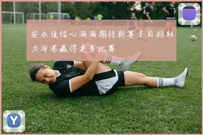 安永佳信心满满期待新赛季目标助力海港赢得更多比赛