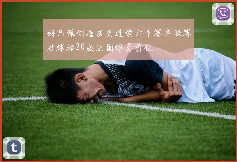 姆巴佩创造历史连续六个赛季联赛进球超20成法国球员首位