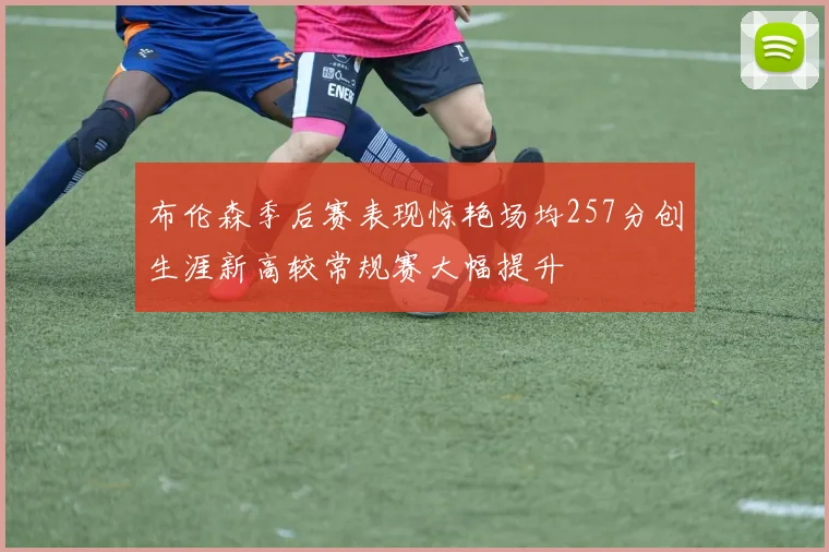 布伦森季后赛表现惊艳场均257分创生涯新高较常规赛大幅提升