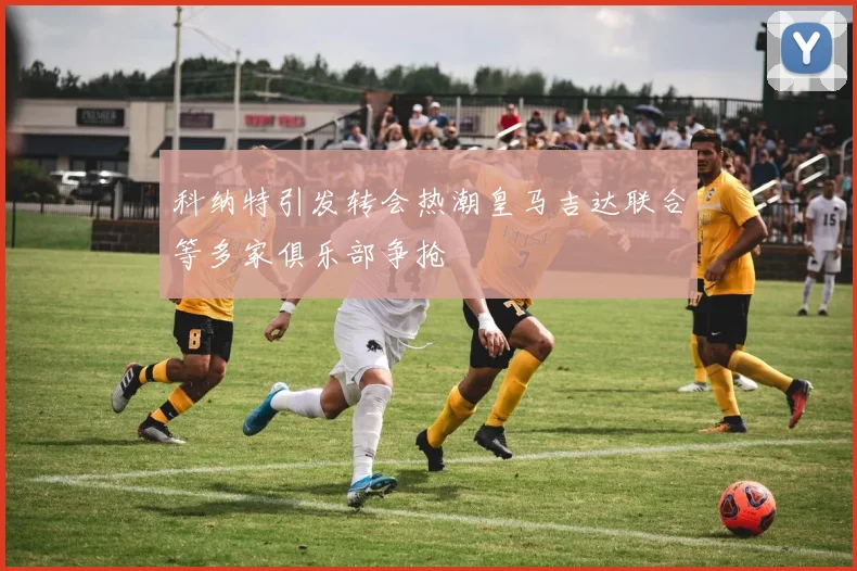 科纳特引发转会热潮皇马吉达联合等多家俱乐部争抢