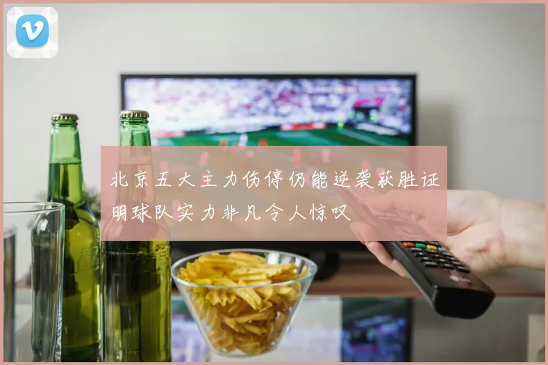 北京五大主力伤停仍能逆袭获胜证明球队实力非凡令人惊叹