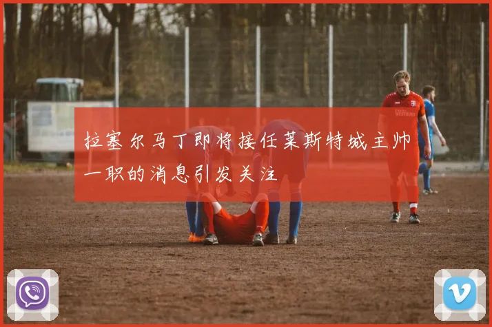 拉塞尔马丁即将接任莱斯特城主帅一职的消息引发关注