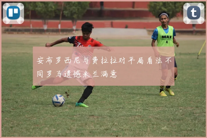 安布罗西尼与费拉拉对平局看法不同罗马遗憾米兰满意