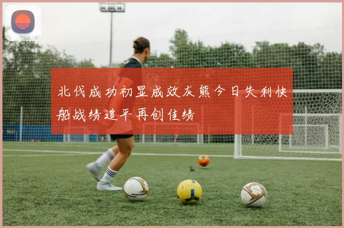 北伐成功初显成效灰熊今日失利快船战绩追平再创佳绩