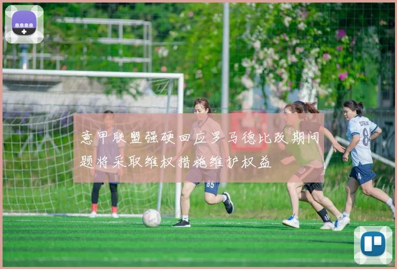 意甲联盟强硬回应罗马德比改期问题将采取维权措施维护权益