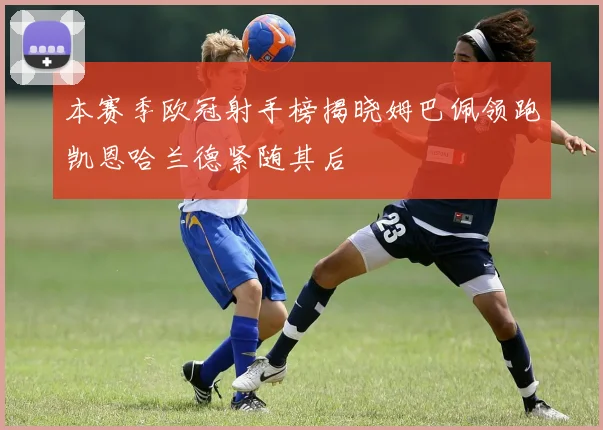本赛季欧冠射手榜揭晓姆巴佩领跑凯恩哈兰德紧随其后