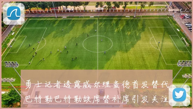 勇士记者透露威尔理查德首发替代巴特勒巴特勒缺席替补席引发关注
