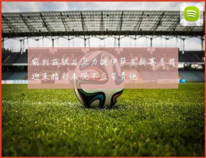 前利兹联后卫力挺伊萨克新赛季将迎来精彩表现不应苛责他