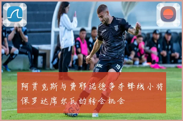 阿贾克斯与费耶诺德争夺锋线小将保罗达席尔瓦的转会机会