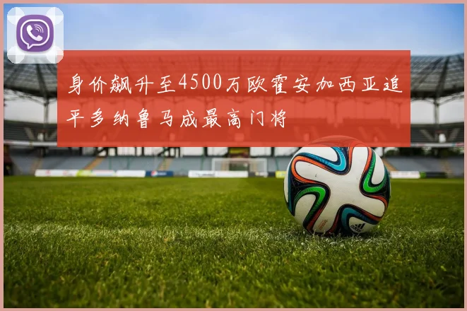 身价飙升至4500万欧霍安加西亚追平多纳鲁马成最高门将