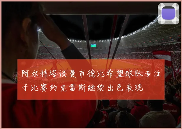 阿尔特塔谈曼市德比希望球队专注于比赛约克雷斯继续出色表现