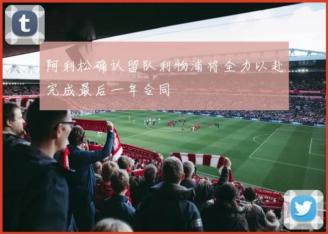 阿利松确认留队利物浦将全力以赴完成最后一年合同