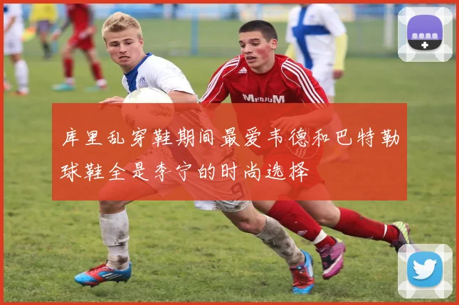 库里乱穿鞋期间最爱韦德和巴特勒球鞋全是李宁的时尚选择